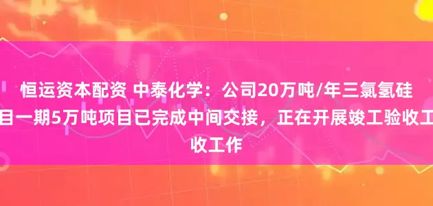 恒运资本配资 中泰化学：公司20万吨/年三氯氢硅项目一期5万吨项目已完成中间交接，正在开展竣工验收工作
