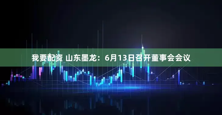 我要配资 山东墨龙：6月13日召开董事会会议