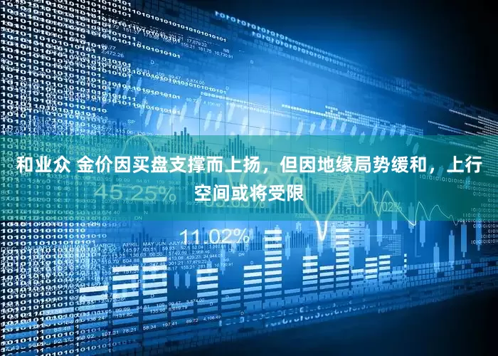 和业众 金价因买盘支撑而上扬，但因地缘局势缓和，上行空间或将受限