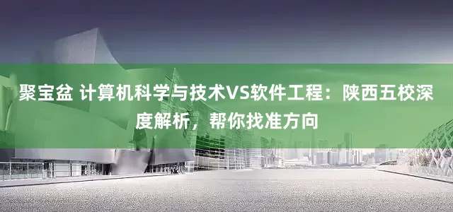 聚宝盆 计算机科学与技术VS软件工程：陕西五校深度解析，帮你找准方向