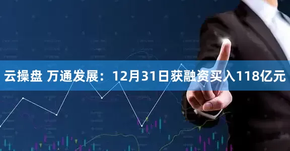 云操盘 万通发展：12月31日获融资买入118亿元