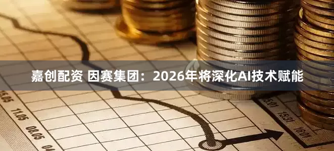 嘉创配资 因赛集团：2026年将深化AI技术赋能
