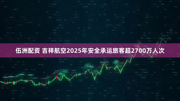 伍洲配资 吉祥航空2025年安全承运旅客超2700万人次