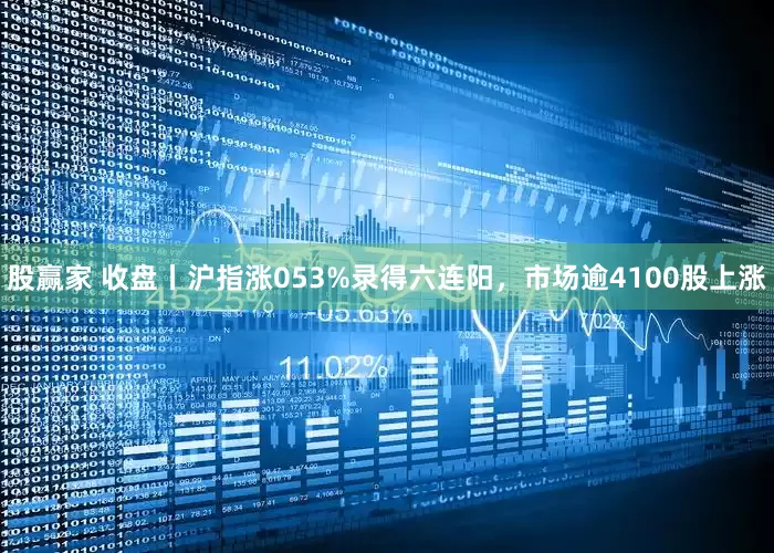 股赢家 收盘丨沪指涨053%录得六连阳，市场逾4100股上涨