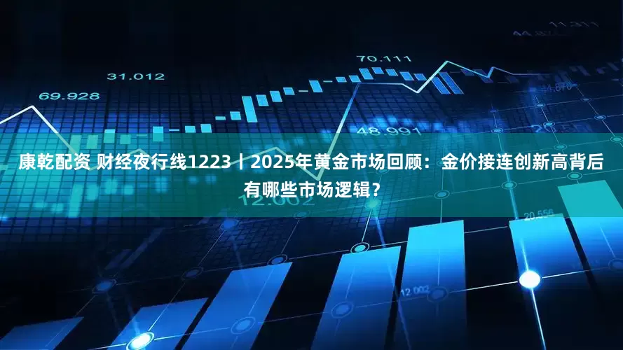 康乾配资 财经夜行线1223丨2025年黄金市场回顾：金价接连创新高背后有哪些市场逻辑？
