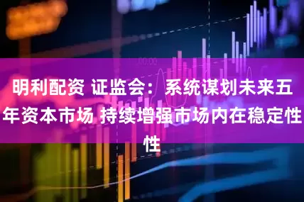 明利配资 证监会：系统谋划未来五年资本市场 持续增强市场内在稳定性