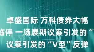 卓盛国际 万科债券大幅上涨触发临停 一场展期议案引发的“V型”反弹