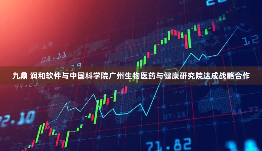 九鼎 润和软件与中国科学院广州生物医药与健康研究院达成战略合作