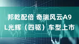 邦乾配倍 奇瑞风云A9L光辉（四驱）车型上市