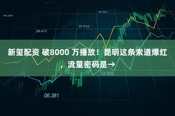 新玺配资 破8000 万播放！昆明这条索道爆红，流量密码是→