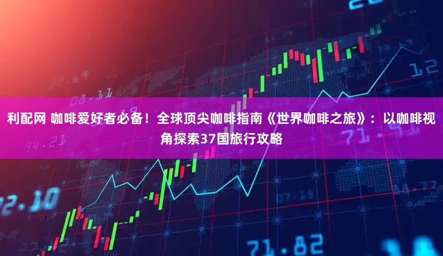 利配网 咖啡爱好者必备！全球顶尖咖啡指南《世界咖啡之旅》：以咖啡视角探索37国旅行攻略