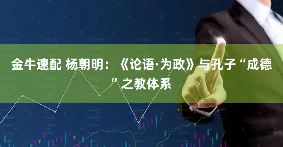 金牛速配 杨朝明：《论语·为政》与孔子“成德”之教体系
