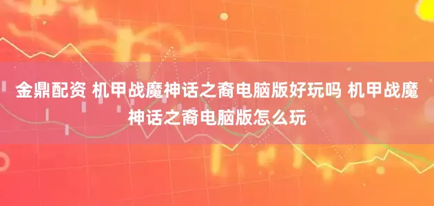 金鼎配资 机甲战魔神话之裔电脑版好玩吗 机甲战魔神话之裔电脑版怎么玩