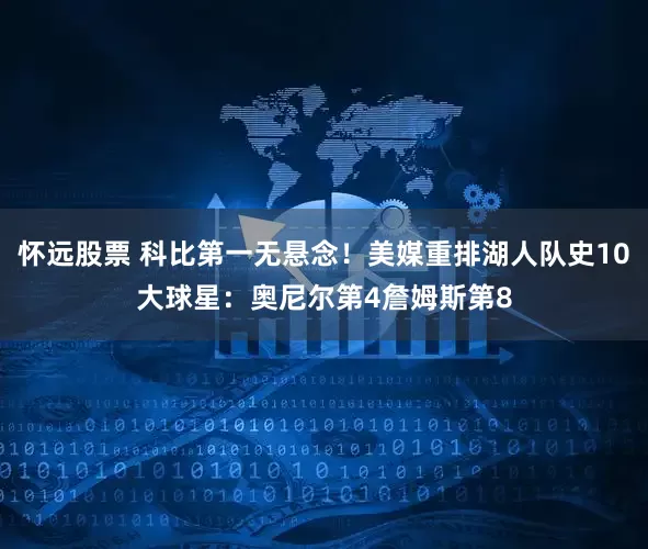 怀远股票 科比第一无悬念！美媒重排湖人队史10大球星：奥尼尔第4詹姆斯第8