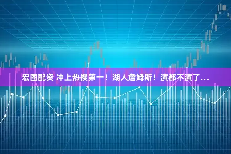 宏图配资 冲上热搜第一！湖人詹姆斯！演都不演了…