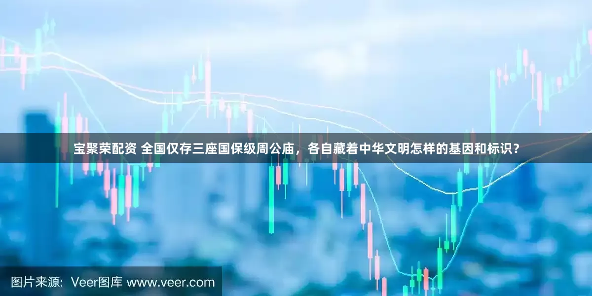 宝聚荣配资 全国仅存三座国保级周公庙，各自藏着中华文明怎样的基因和标识？